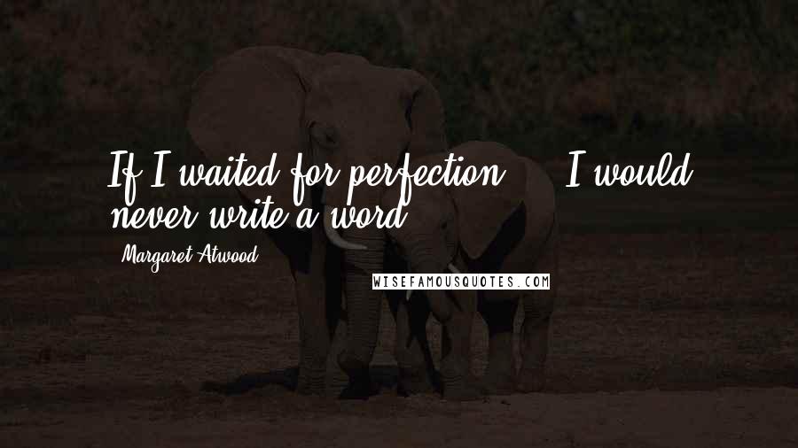 Margaret Atwood Quotes: If I waited for perfection ... I would never write a word.