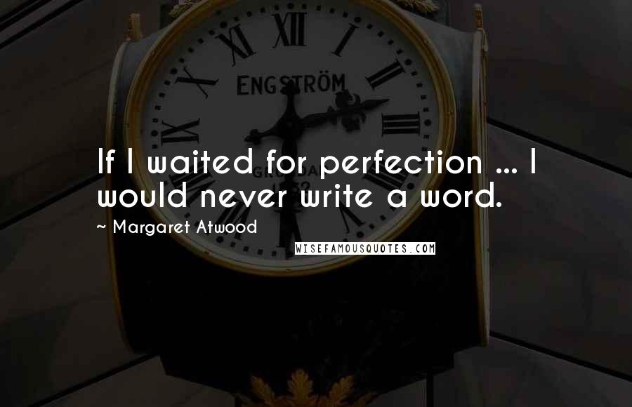 Margaret Atwood Quotes: If I waited for perfection ... I would never write a word.