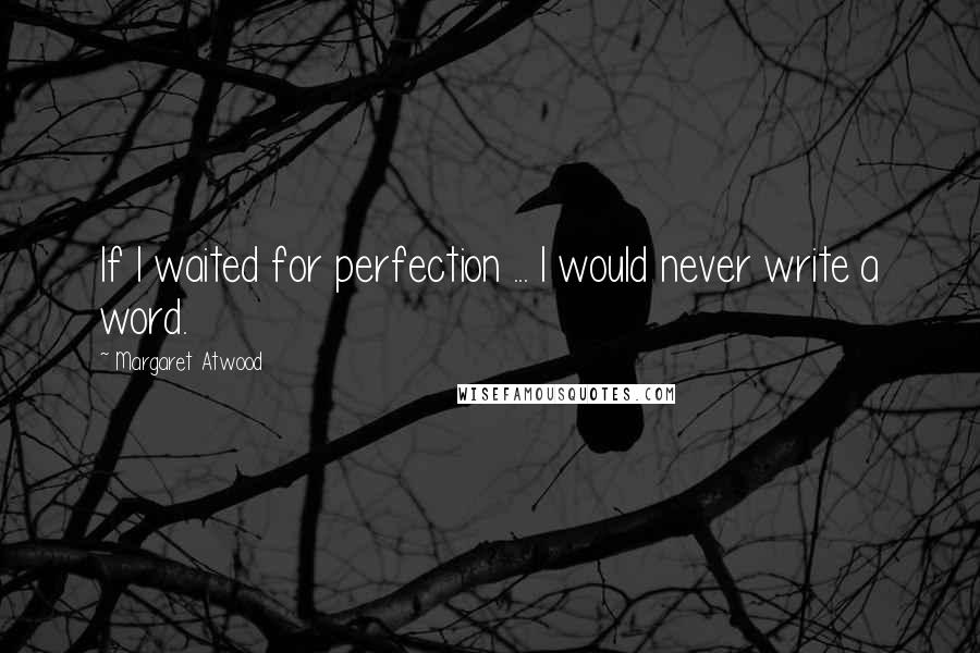 Margaret Atwood Quotes: If I waited for perfection ... I would never write a word.