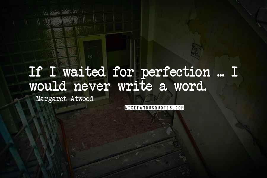 Margaret Atwood Quotes: If I waited for perfection ... I would never write a word.