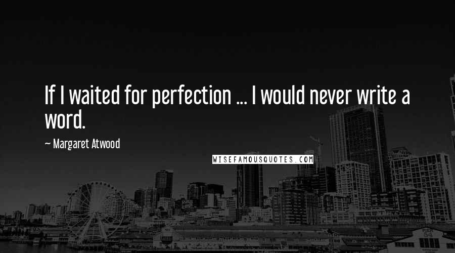 Margaret Atwood Quotes: If I waited for perfection ... I would never write a word.