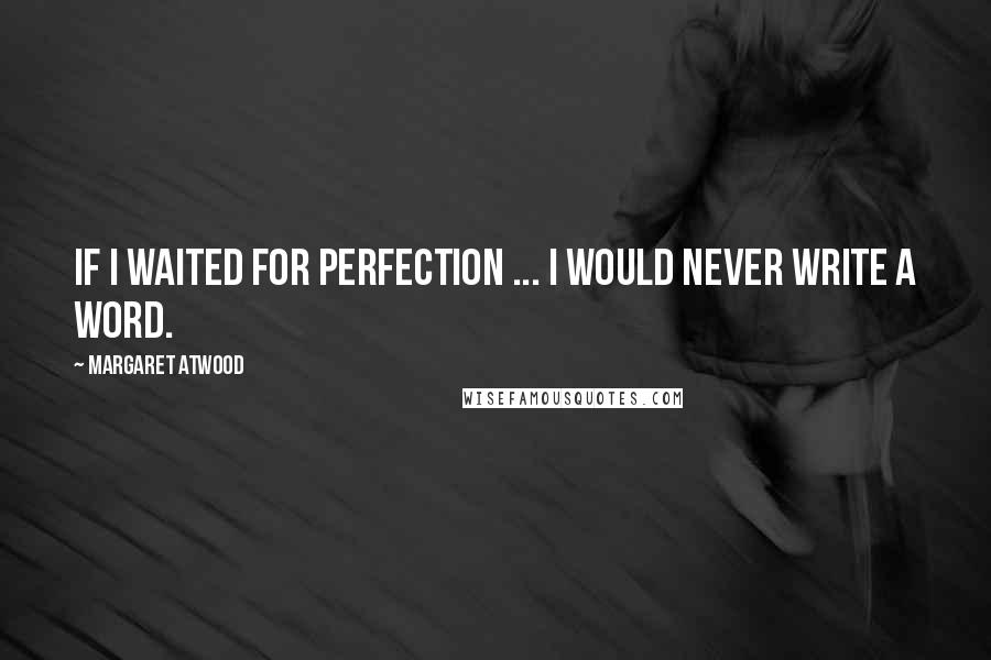 Margaret Atwood Quotes: If I waited for perfection ... I would never write a word.