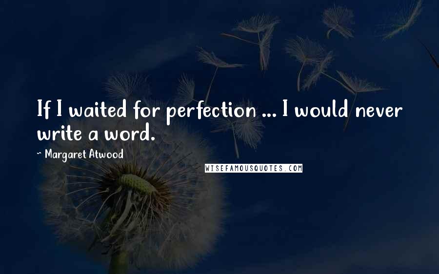 Margaret Atwood Quotes: If I waited for perfection ... I would never write a word.