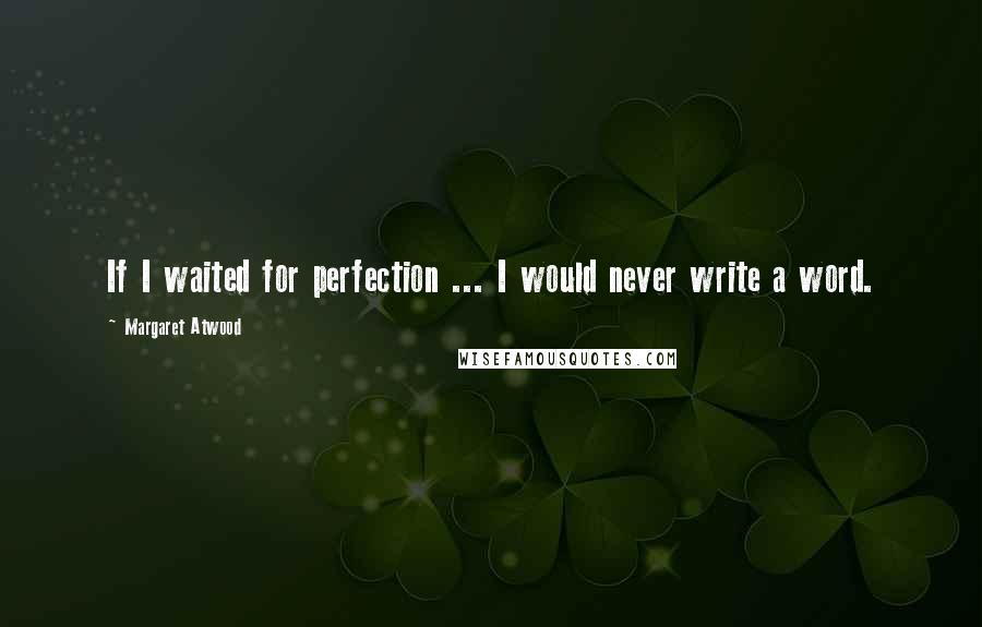 Margaret Atwood Quotes: If I waited for perfection ... I would never write a word.