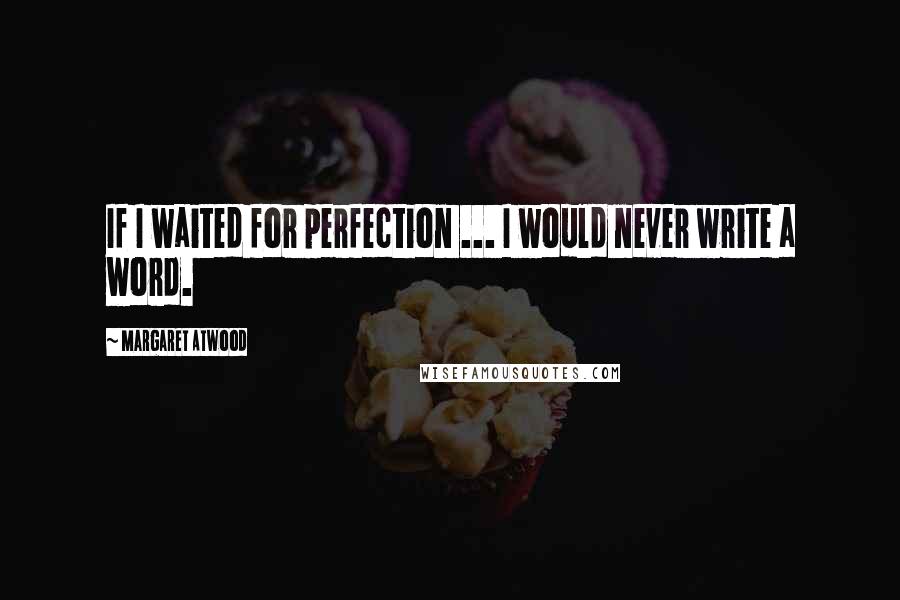 Margaret Atwood Quotes: If I waited for perfection ... I would never write a word.