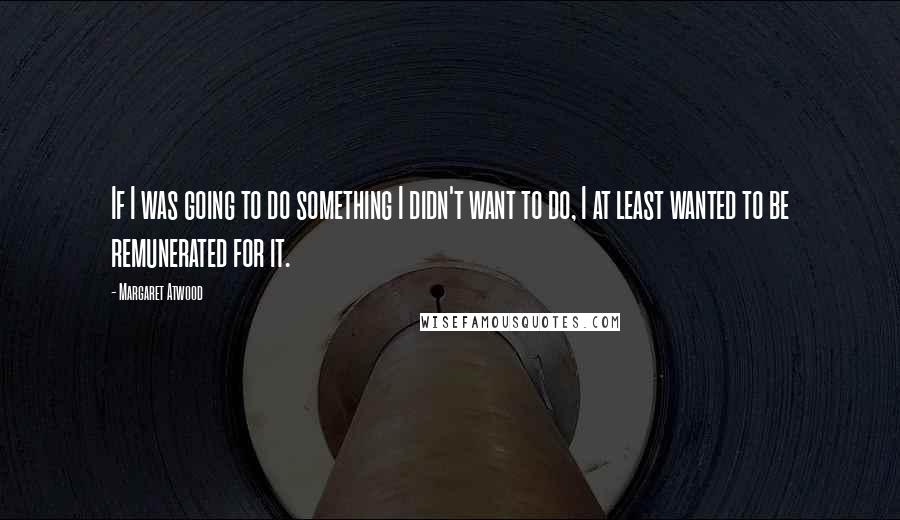 Margaret Atwood Quotes: If I was going to do something I didn't want to do, I at least wanted to be remunerated for it.