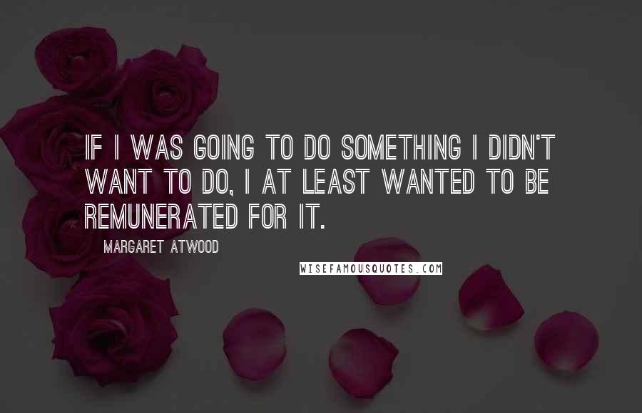 Margaret Atwood Quotes: If I was going to do something I didn't want to do, I at least wanted to be remunerated for it.