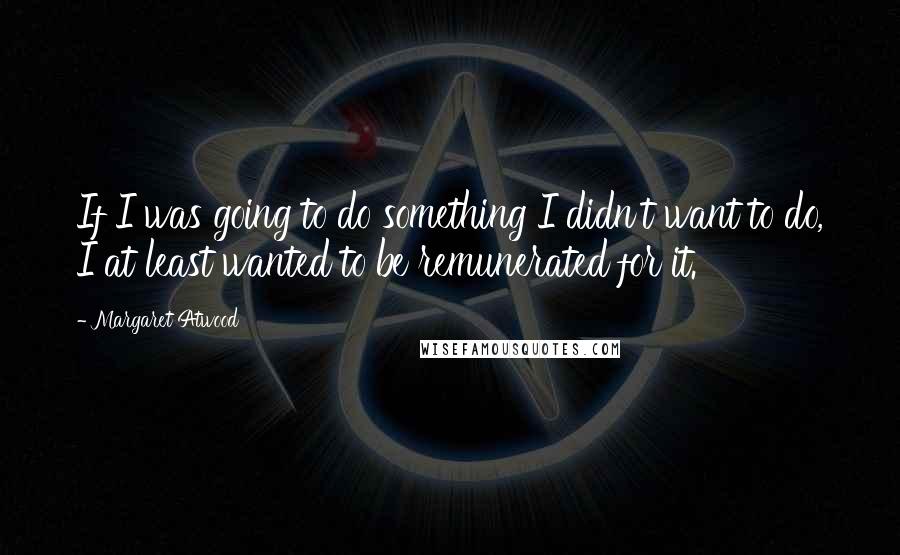Margaret Atwood Quotes: If I was going to do something I didn't want to do, I at least wanted to be remunerated for it.