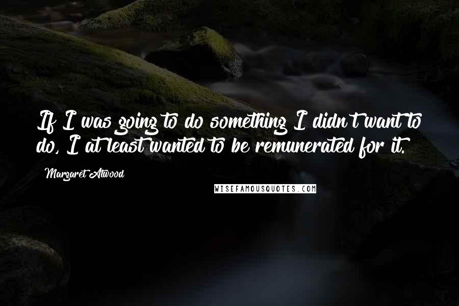Margaret Atwood Quotes: If I was going to do something I didn't want to do, I at least wanted to be remunerated for it.