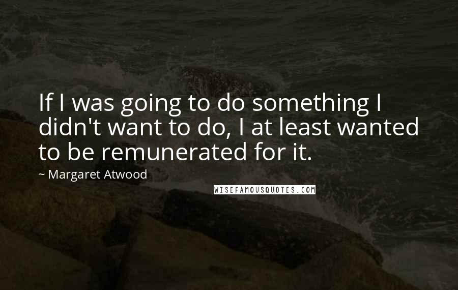 Margaret Atwood Quotes: If I was going to do something I didn't want to do, I at least wanted to be remunerated for it.