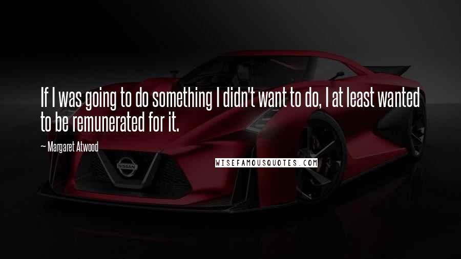 Margaret Atwood Quotes: If I was going to do something I didn't want to do, I at least wanted to be remunerated for it.