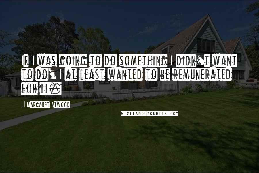 Margaret Atwood Quotes: If I was going to do something I didn't want to do, I at least wanted to be remunerated for it.