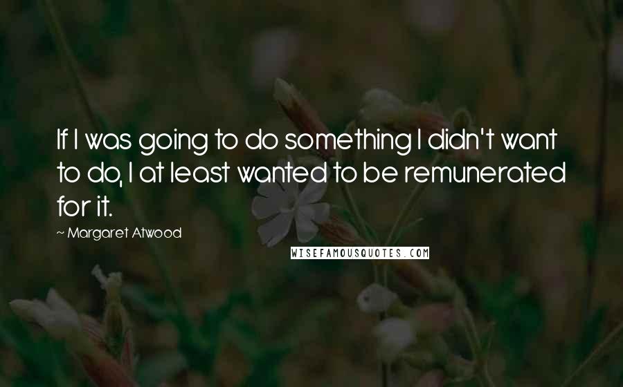 Margaret Atwood Quotes: If I was going to do something I didn't want to do, I at least wanted to be remunerated for it.