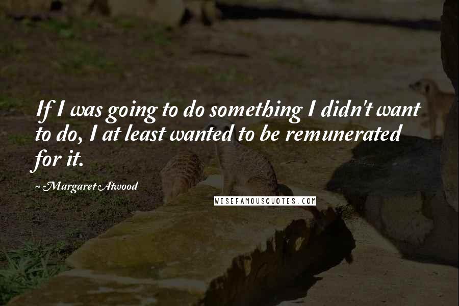 Margaret Atwood Quotes: If I was going to do something I didn't want to do, I at least wanted to be remunerated for it.