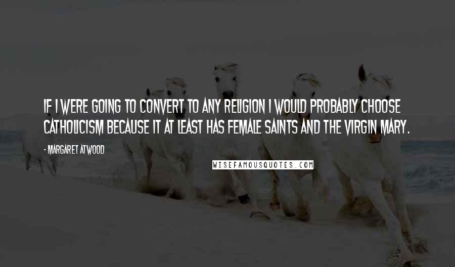 Margaret Atwood Quotes: If I were going to convert to any religion I would probably choose Catholicism because it at least has female saints and the Virgin Mary.