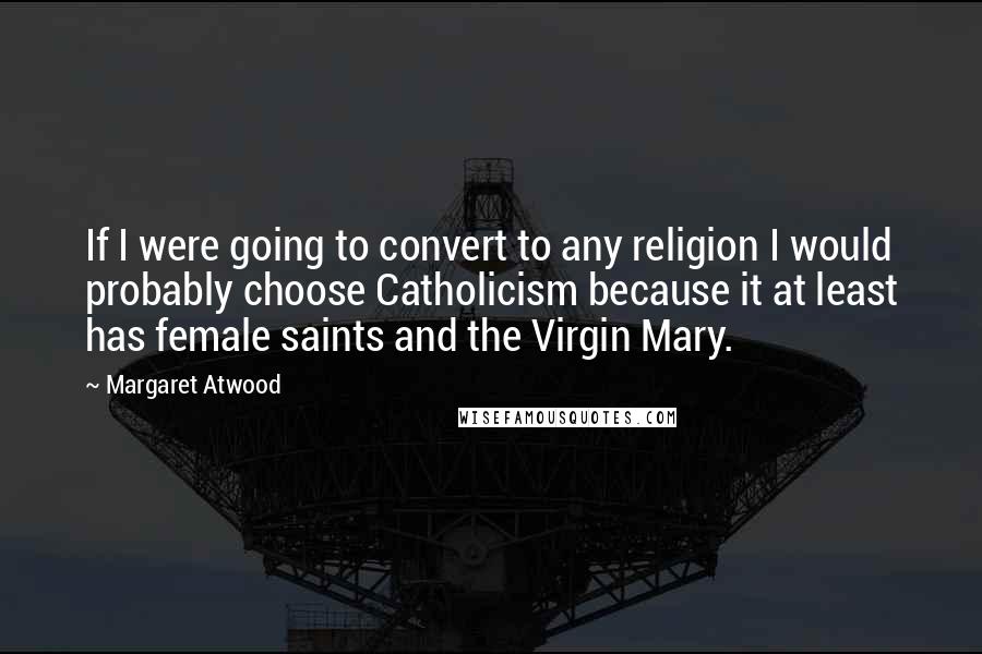 Margaret Atwood Quotes: If I were going to convert to any religion I would probably choose Catholicism because it at least has female saints and the Virgin Mary.