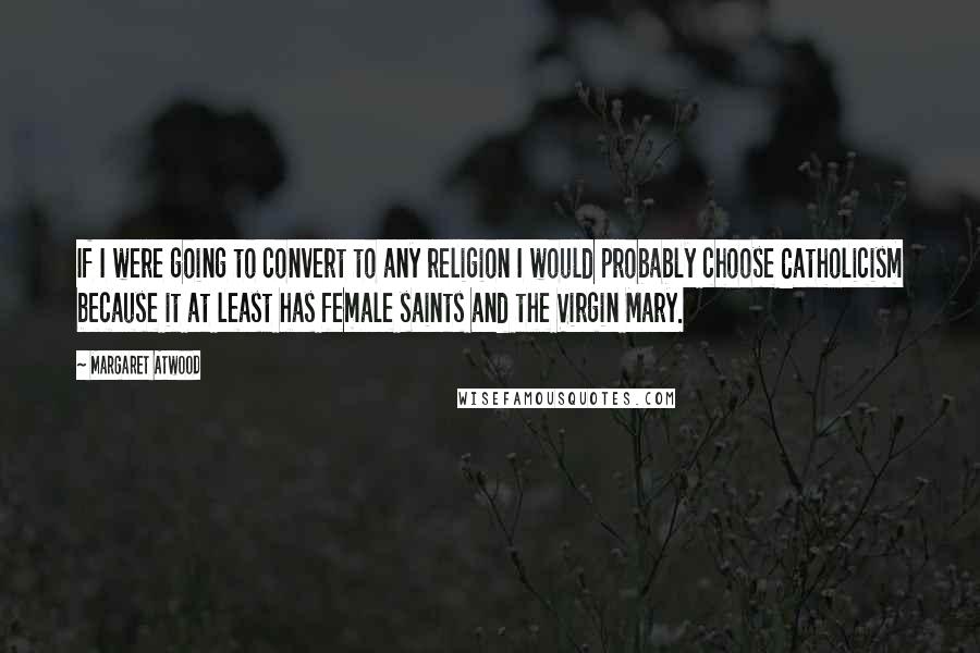 Margaret Atwood Quotes: If I were going to convert to any religion I would probably choose Catholicism because it at least has female saints and the Virgin Mary.