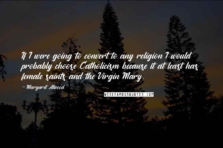 Margaret Atwood Quotes: If I were going to convert to any religion I would probably choose Catholicism because it at least has female saints and the Virgin Mary.