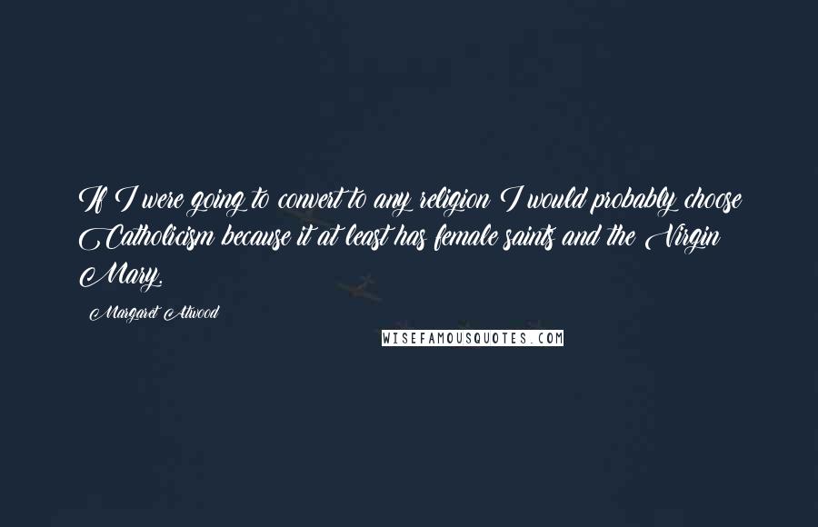 Margaret Atwood Quotes: If I were going to convert to any religion I would probably choose Catholicism because it at least has female saints and the Virgin Mary.