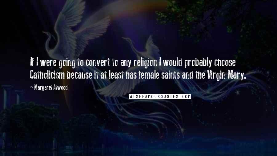 Margaret Atwood Quotes: If I were going to convert to any religion I would probably choose Catholicism because it at least has female saints and the Virgin Mary.