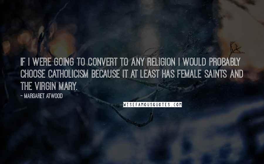 Margaret Atwood Quotes: If I were going to convert to any religion I would probably choose Catholicism because it at least has female saints and the Virgin Mary.