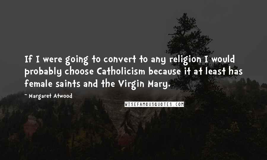 Margaret Atwood Quotes: If I were going to convert to any religion I would probably choose Catholicism because it at least has female saints and the Virgin Mary.