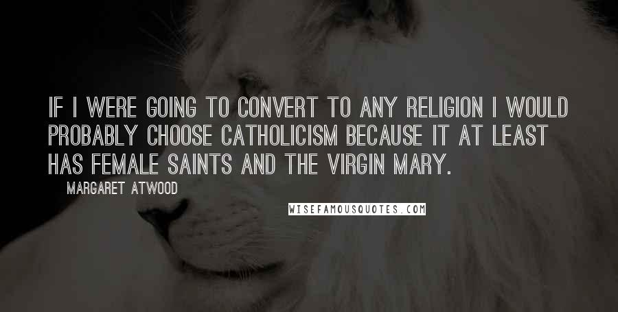 Margaret Atwood Quotes: If I were going to convert to any religion I would probably choose Catholicism because it at least has female saints and the Virgin Mary.