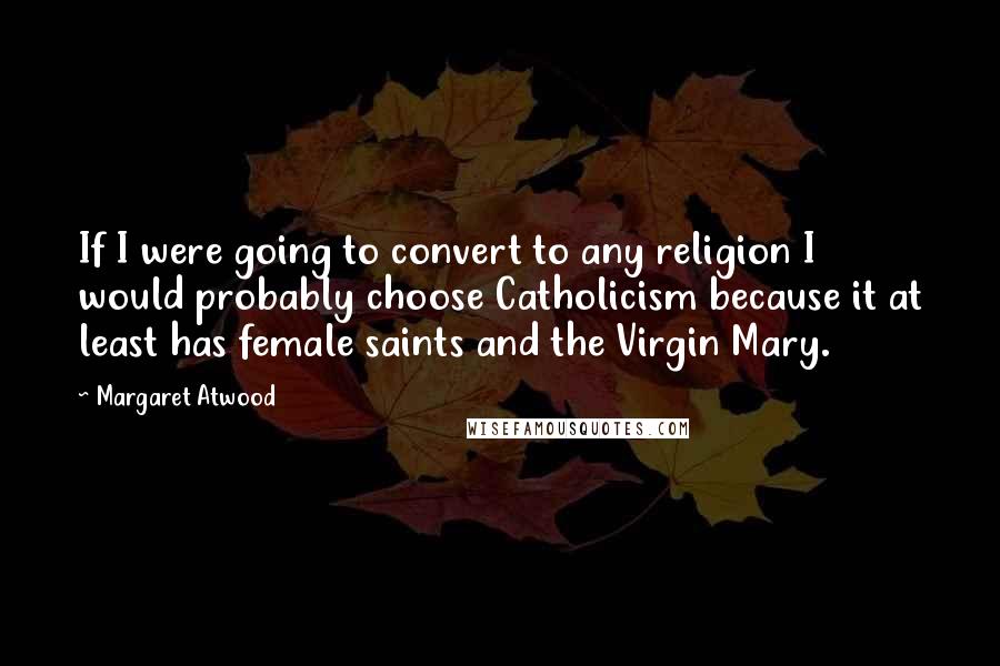 Margaret Atwood Quotes: If I were going to convert to any religion I would probably choose Catholicism because it at least has female saints and the Virgin Mary.