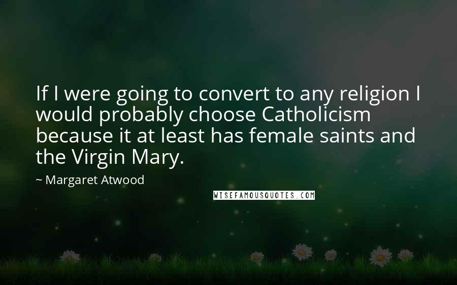 Margaret Atwood Quotes: If I were going to convert to any religion I would probably choose Catholicism because it at least has female saints and the Virgin Mary.