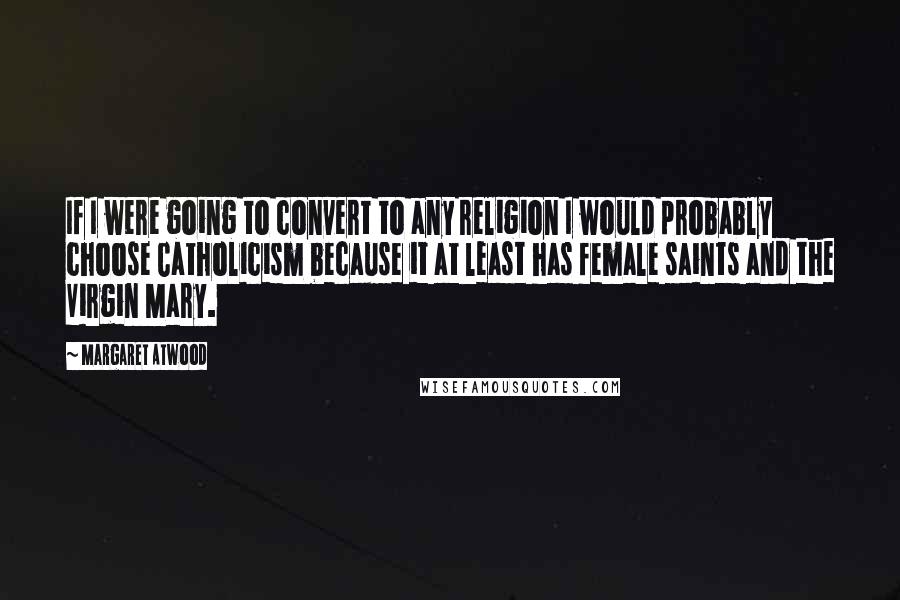 Margaret Atwood Quotes: If I were going to convert to any religion I would probably choose Catholicism because it at least has female saints and the Virgin Mary.