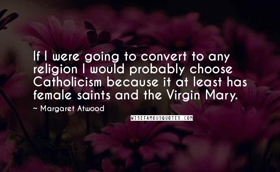 Margaret Atwood Quotes: If I were going to convert to any religion I would probably choose Catholicism because it at least has female saints and the Virgin Mary.