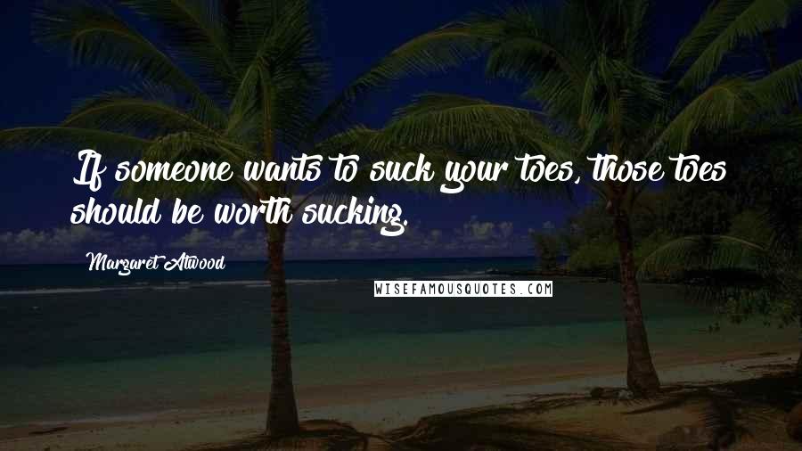 Margaret Atwood Quotes: If someone wants to suck your toes, those toes should be worth sucking.