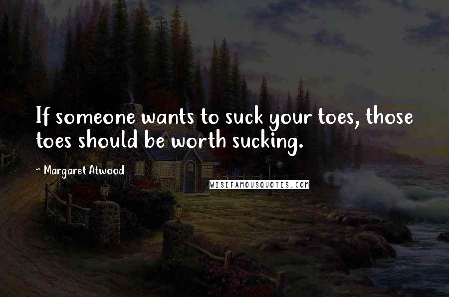 Margaret Atwood Quotes: If someone wants to suck your toes, those toes should be worth sucking.