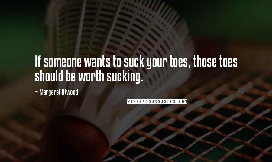 Margaret Atwood Quotes: If someone wants to suck your toes, those toes should be worth sucking.