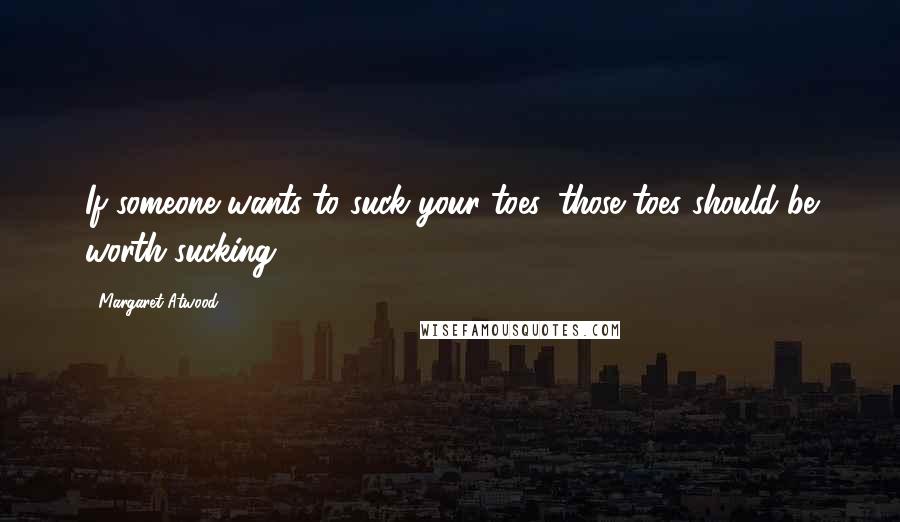 Margaret Atwood Quotes: If someone wants to suck your toes, those toes should be worth sucking.