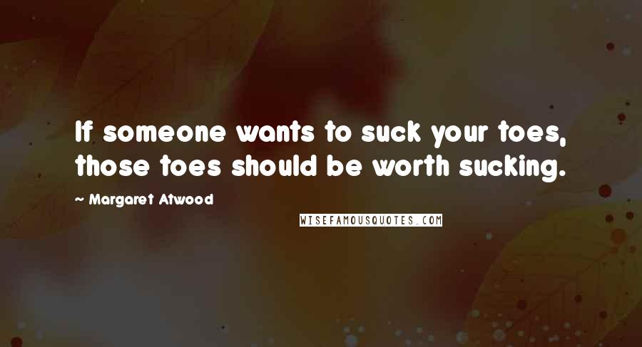 Margaret Atwood Quotes: If someone wants to suck your toes, those toes should be worth sucking.