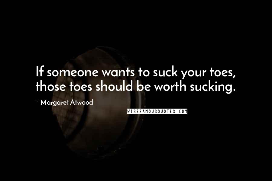 Margaret Atwood Quotes: If someone wants to suck your toes, those toes should be worth sucking.