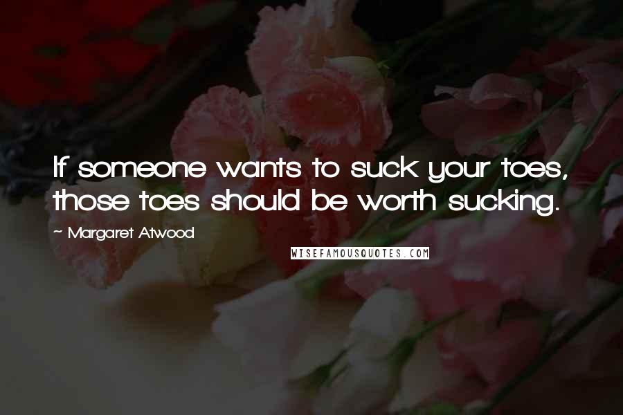 Margaret Atwood Quotes: If someone wants to suck your toes, those toes should be worth sucking.