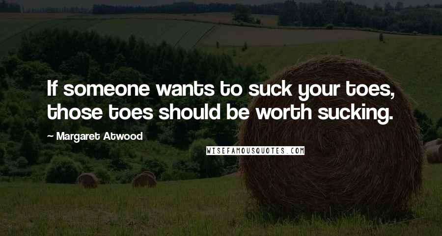 Margaret Atwood Quotes: If someone wants to suck your toes, those toes should be worth sucking.