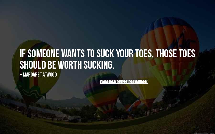 Margaret Atwood Quotes: If someone wants to suck your toes, those toes should be worth sucking.