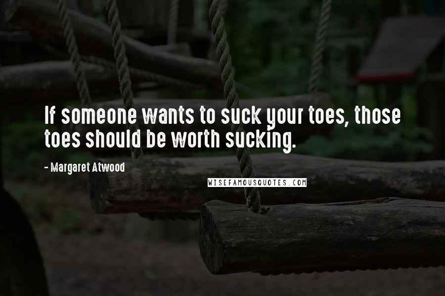 Margaret Atwood Quotes: If someone wants to suck your toes, those toes should be worth sucking.