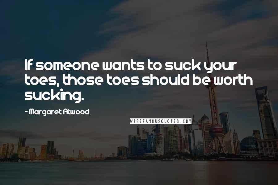 Margaret Atwood Quotes: If someone wants to suck your toes, those toes should be worth sucking.