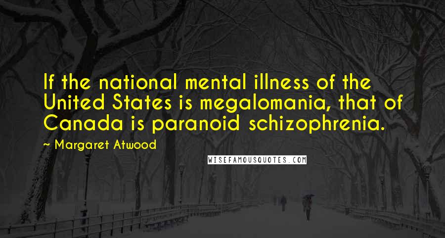 Margaret Atwood Quotes: If the national mental illness of the United States is megalomania, that of Canada is paranoid schizophrenia.