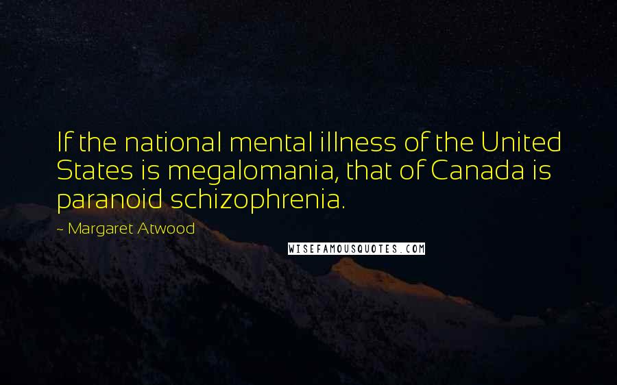 Margaret Atwood Quotes: If the national mental illness of the United States is megalomania, that of Canada is paranoid schizophrenia.