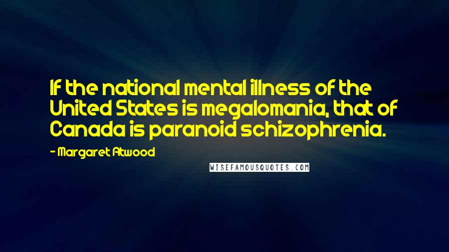Margaret Atwood Quotes: If the national mental illness of the United States is megalomania, that of Canada is paranoid schizophrenia.