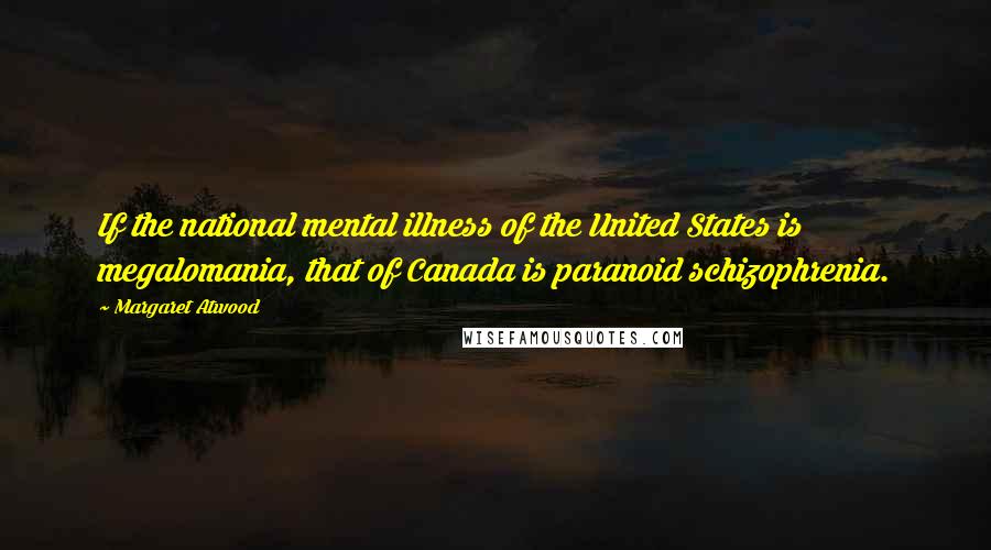 Margaret Atwood Quotes: If the national mental illness of the United States is megalomania, that of Canada is paranoid schizophrenia.