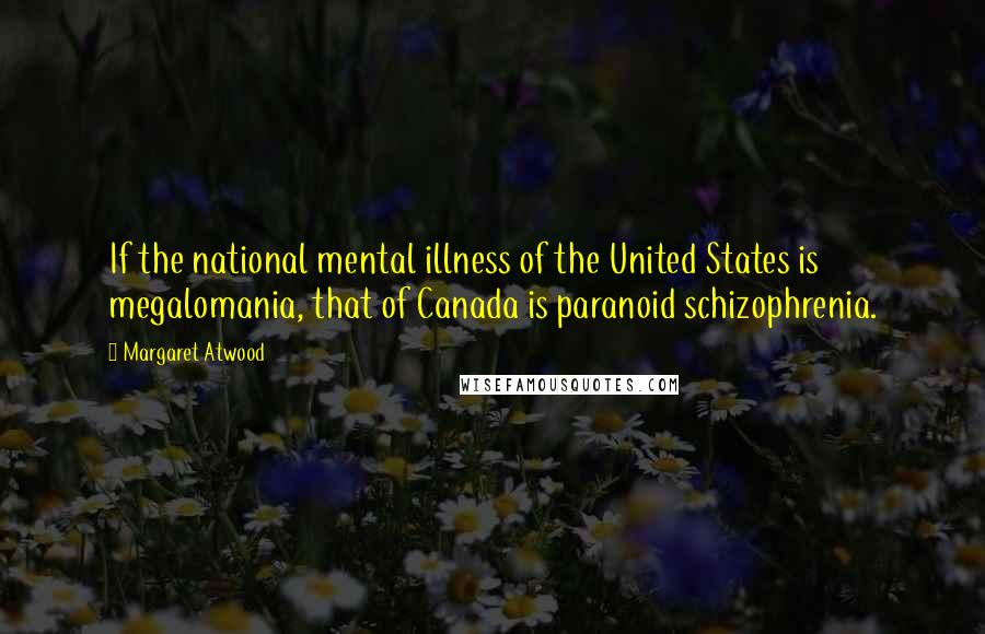 Margaret Atwood Quotes: If the national mental illness of the United States is megalomania, that of Canada is paranoid schizophrenia.