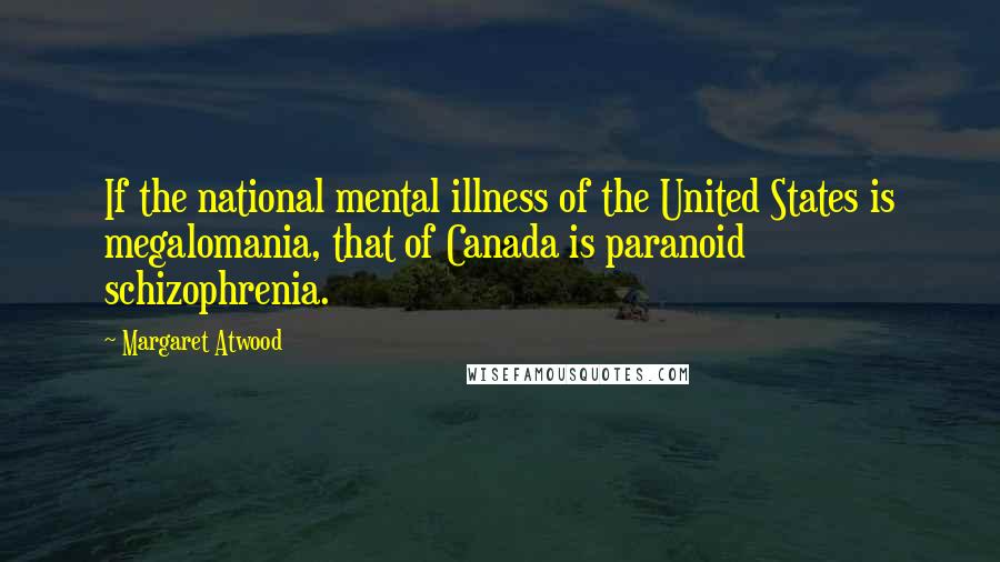 Margaret Atwood Quotes: If the national mental illness of the United States is megalomania, that of Canada is paranoid schizophrenia.