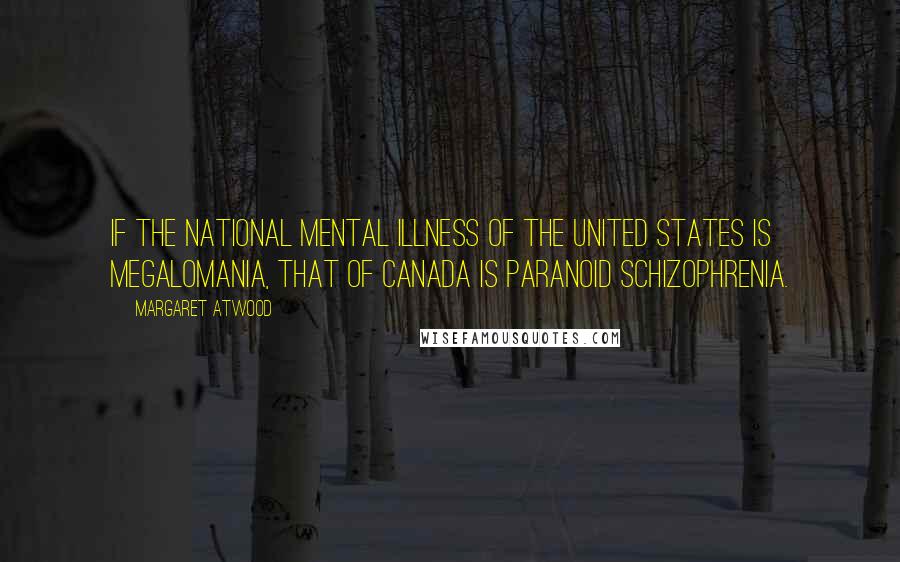 Margaret Atwood Quotes: If the national mental illness of the United States is megalomania, that of Canada is paranoid schizophrenia.