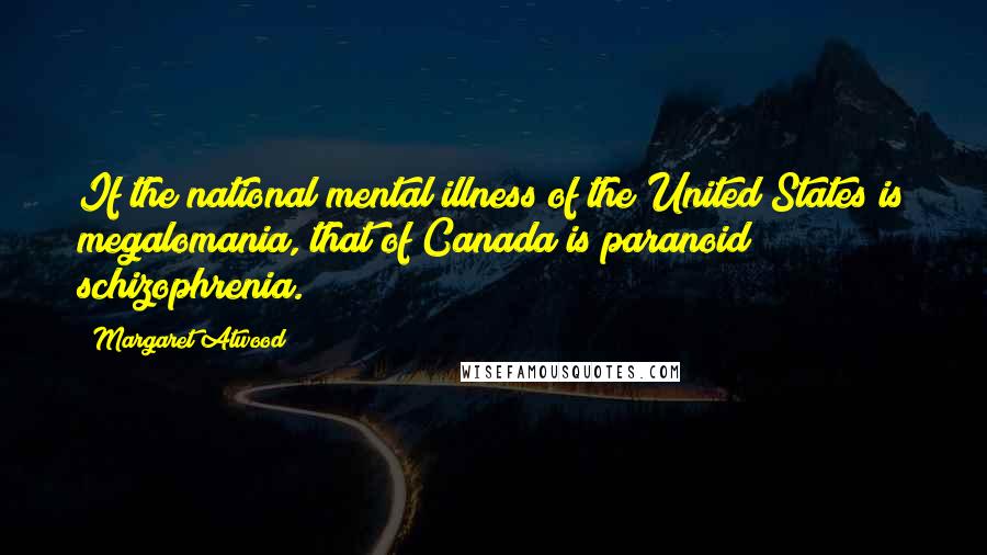 Margaret Atwood Quotes: If the national mental illness of the United States is megalomania, that of Canada is paranoid schizophrenia.